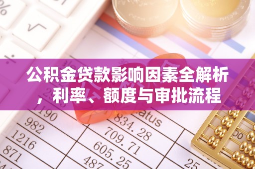 茶山公积金贷款影响因素全解析，利率、额度与审批流程