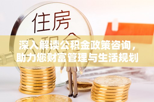 茶山深入解读公积金政策咨询，助力您财富管理与生活规划