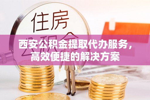 茶山西安公积金提取代办服务，高效便捷的解决方案
