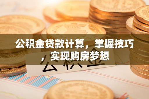 茶山公积金贷款计算，掌握技巧，实现购房梦想