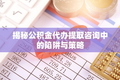 茶山揭秘公积金代办提取咨询中的陷阱与策略