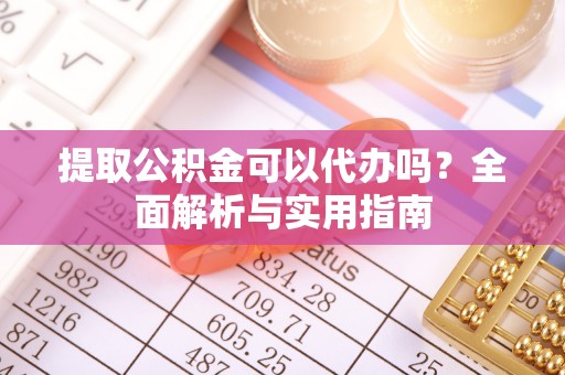 茶山提取公积金可以代办吗？全面解析与实用指南