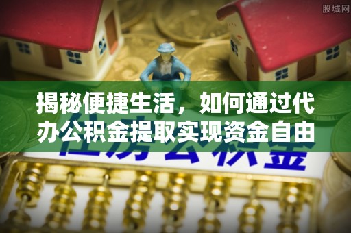 茶山揭秘便捷生活，如何通过代办公积金提取实现资金自由