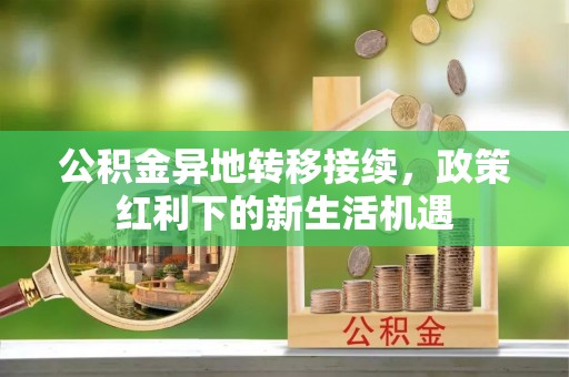 茶山公积金异地转移接续，政策红利下的新生活机遇