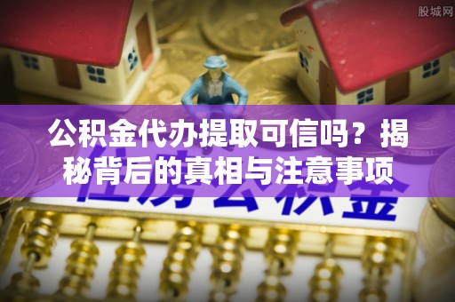 茶山公积金代办提取可信吗？揭秘背后的真相与注意事项