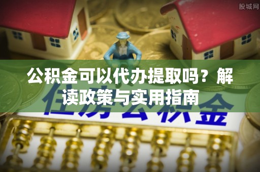 茶山公积金可以代办提取吗？解读政策与实用指南
