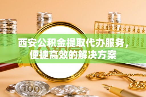 茶山西安公积金提取代办服务，便捷高效的解决方案