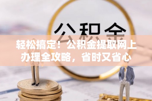 茶山轻松搞定！公积金提取网上办理全攻略，省时又省心