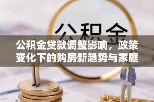 茶山公积金贷款调整影响，政策变化下的购房新趋势与家庭财务规划
