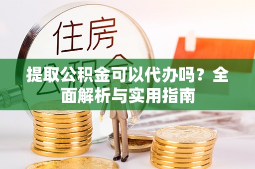 茶山提取公积金可以代办吗？全面解析与实用指南