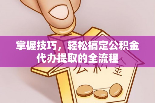 茶山掌握技巧，轻松搞定公积金代办提取的全流程