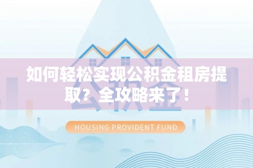 茶山如何轻松实现公积金租房提取？全攻略来了！