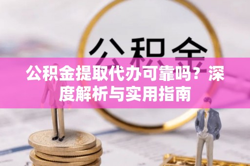 茶山公积金提取代办可靠吗？深度解析与实用指南