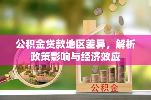 茶山公积金贷款地区差异，解析政策影响与经济效应