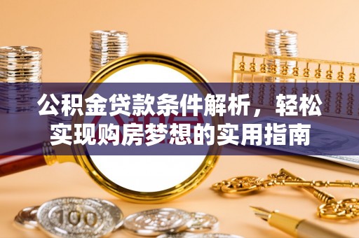 茶山公积金贷款条件解析，轻松实现购房梦想的实用指南