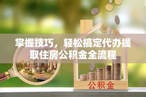 茶山掌握技巧，轻松搞定代办提取住房公积金全流程