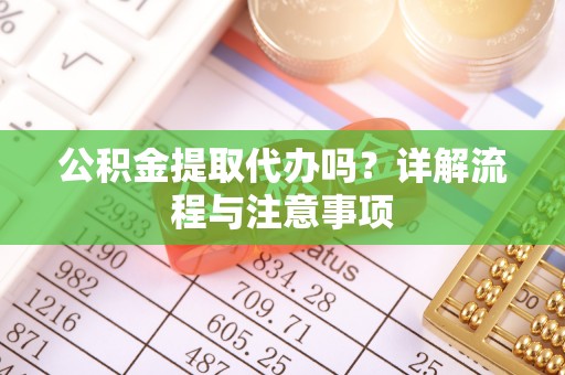 茶山公积金提取代办吗？详解流程与注意事项