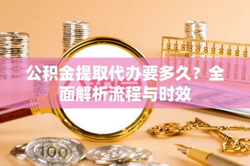 茶山公积金提取代办要多久？全面解析流程与时效