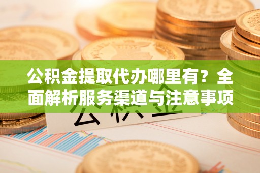 茶山公积金提取代办哪里有？全面解析服务渠道与注意事项