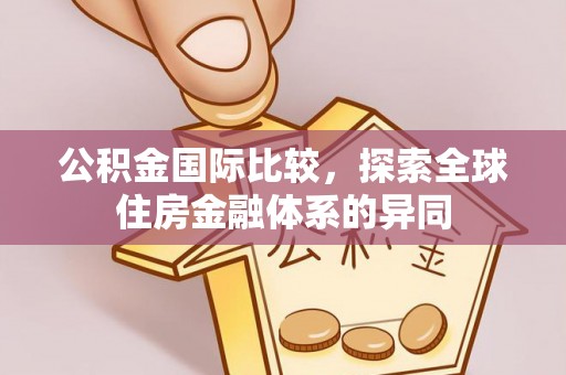 茶山公积金国际比较，探索全球住房金融体系的异同