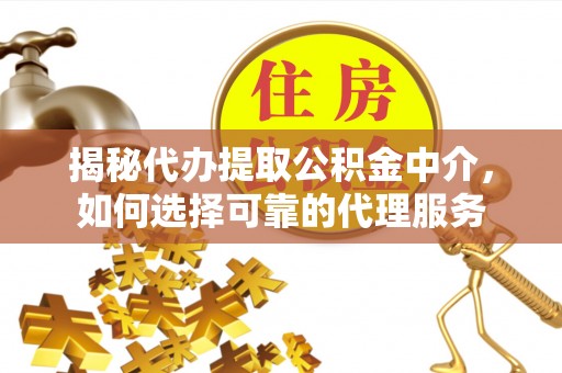 茶山揭秘代办提取公积金中介，如何选择可靠的代理服务