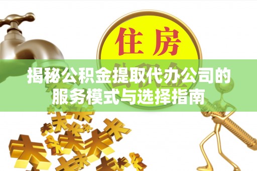 茶山揭秘公积金提取代办公司的服务模式与选择指南