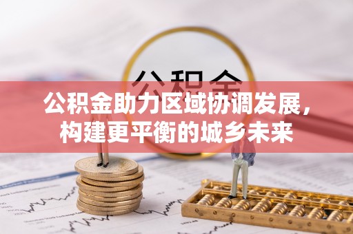 茶山公积金助力区域协调发展，构建更平衡的城乡未来