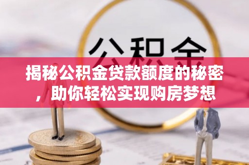 茶山揭秘公积金贷款额度的秘密，助你轻松实现购房梦想