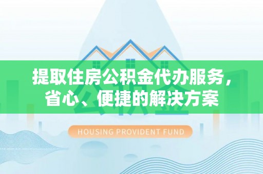 茶山提取住房公积金代办服务，省心、便捷的解决方案