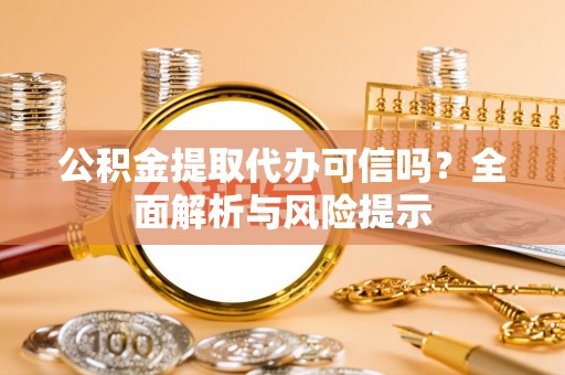 茶山公积金提取代办可信吗？全面解析与风险提示
