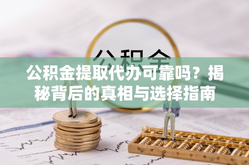 茶山公积金提取代办可靠吗？揭秘背后的真相与选择指南