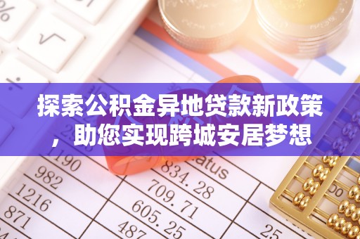 茶山探索公积金异地贷款新政策，助您实现跨城安居梦想