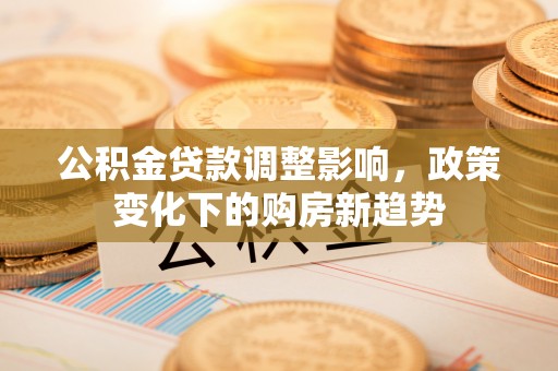茶山公积金贷款调整影响，政策变化下的购房新趋势