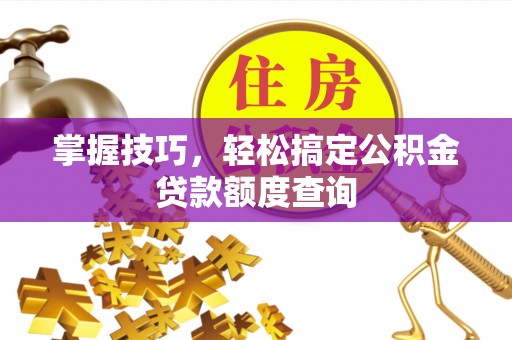 茶山掌握技巧，轻松搞定公积金贷款额度查询