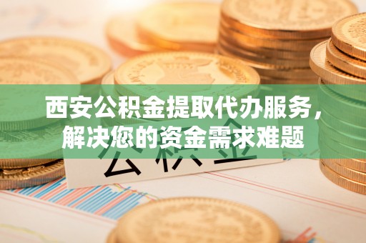 茶山西安公积金提取代办服务，解决您的资金需求难题