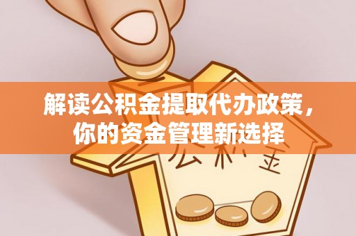 茶山解读公积金提取代办政策，你的资金管理新选择