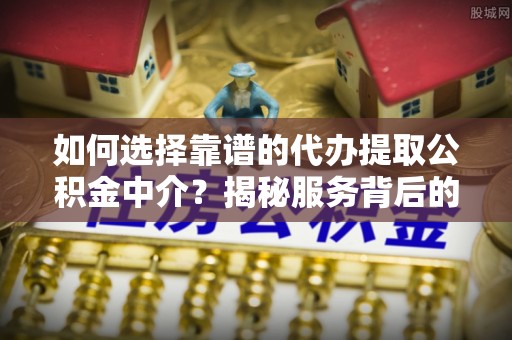 茶山如何选择靠谱的代办提取公积金中介？揭秘服务背后的真相