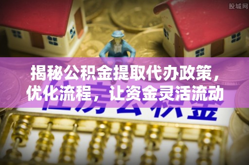 茶山揭秘公积金提取代办政策，优化流程，让资金灵活流动