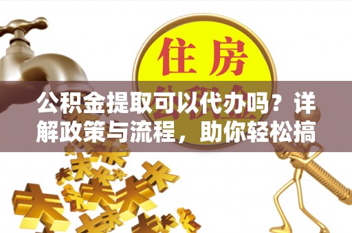 茶山公积金提取可以代办吗？详解政策与流程，助你轻松搞定！