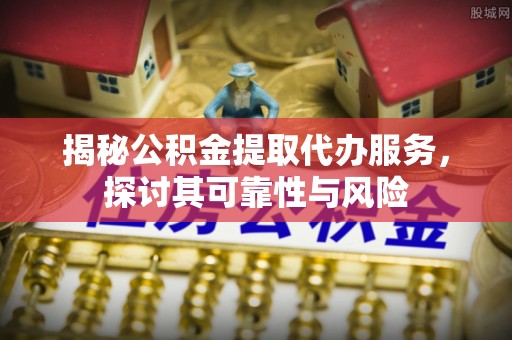 茶山揭秘公积金提取代办服务，探讨其可靠性与风险