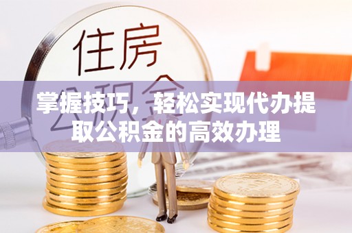 茶山掌握技巧，轻松实现代办提取公积金的高效办理
