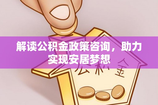 茶山解读公积金政策咨询，助力实现安居梦想