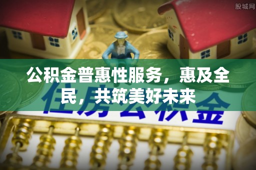 茶山公积金普惠性服务，惠及全民，共筑美好未来