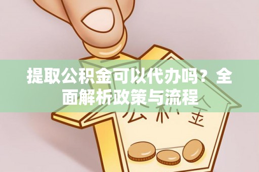 茶山提取公积金可以代办吗？全面解析政策与流程