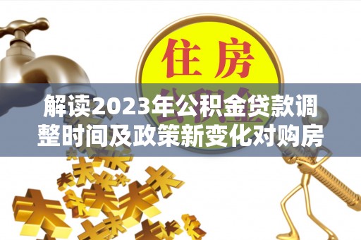 茶山解读2023年公积金贷款调整时间及政策新变化对购房的影响