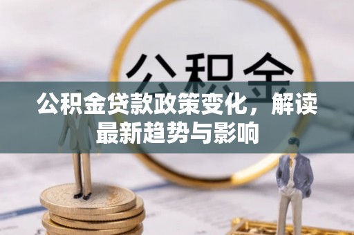 茶山公积金贷款政策变化，解读最新趋势与影响