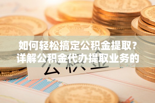 茶山如何轻松搞定公积金提取？详解公积金代办提取业务的便捷之道