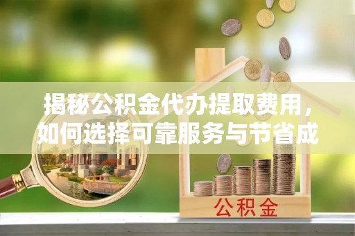 茶山揭秘公积金代办提取费用，如何选择可靠服务与节省成本