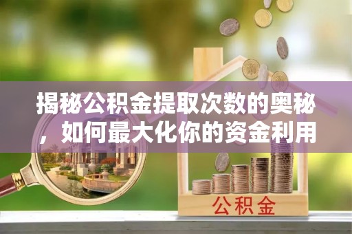 茶山揭秘公积金提取次数的奥秘，如何最大化你的资金利用？