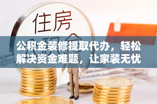 茶山公积金装修提取代办，轻松解决资金难题，让家装无忧
